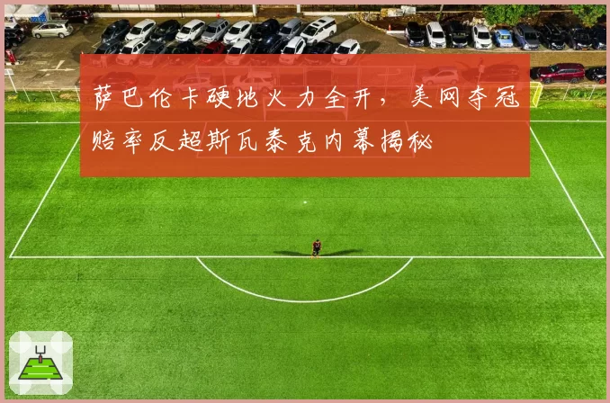 萨巴伦卡硬地火力全开，美网夺冠赔率反超斯瓦泰克内幕揭秘