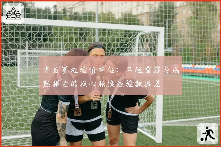 季后赛经验值评估：年轻雷霆与成熟掘金的核心轮换经验数据差