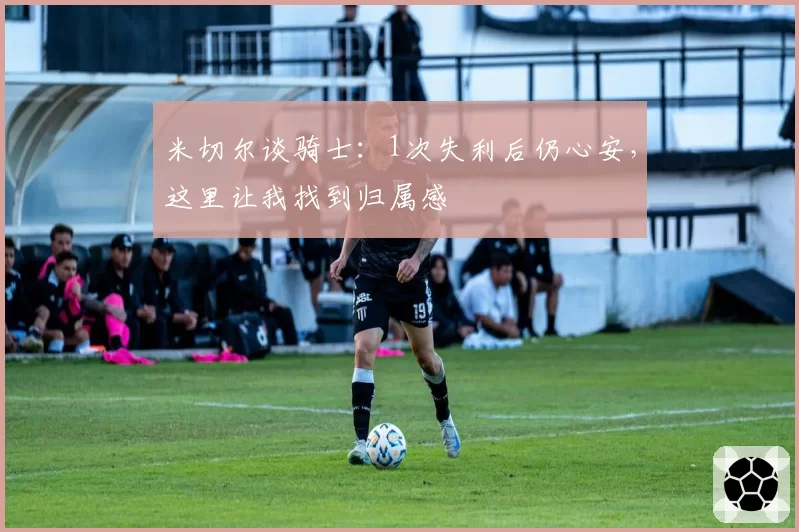 米切尔谈骑士：1次失利后仍心安，这里让我找到归属感