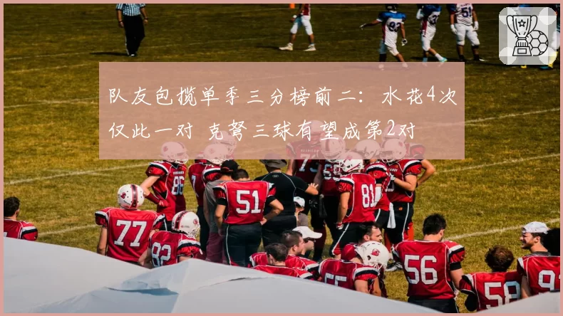 队友包揽单季三分榜前二：水花4次仅此一对 克弩三球有望成第2对