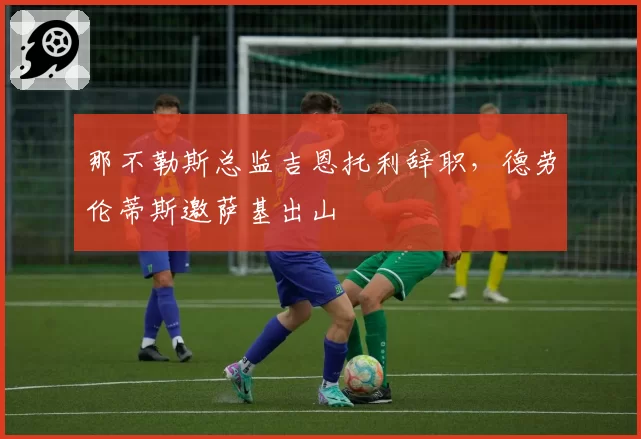 那不勒斯总监吉恩托利辞职,德劳伦蒂斯邀萨基出山