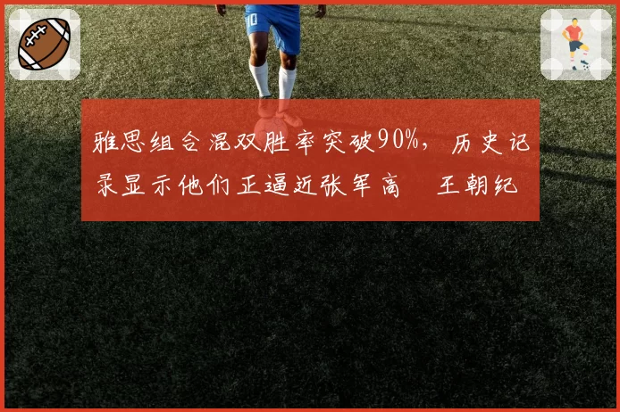 雅思组合混双胜率突破90%，历史记录显示他们正逼近张军高崚王朝纪录