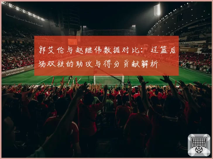郭艾伦与赵继伟数据对比：辽篮后场双核的助攻与得分贡献解析
