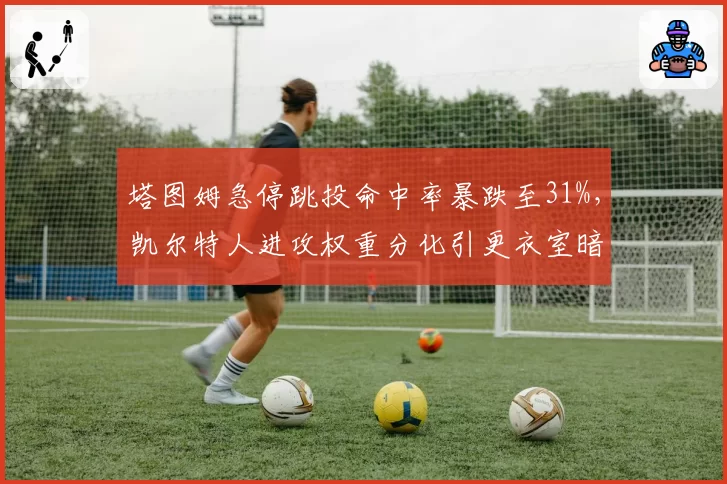 塔图姆急停跳投命中率暴跌至31%，凯尔特人进攻权重分化引更衣室暗流