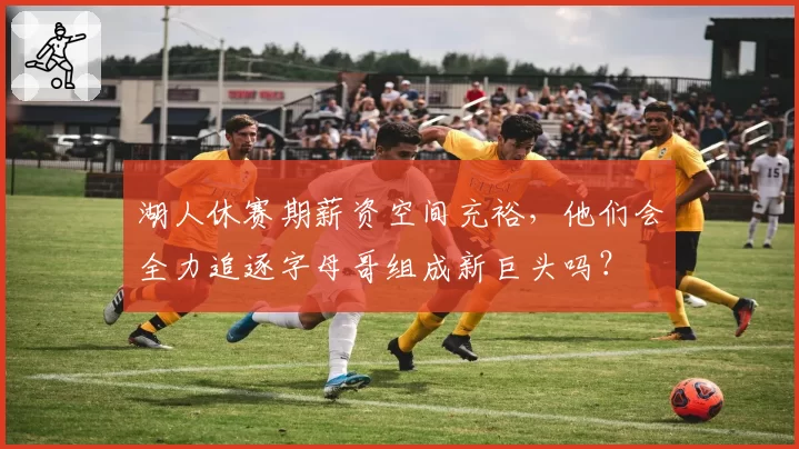 湖人休赛期薪资空间充裕，他们会全力追逐字母哥组成新巨头吗？