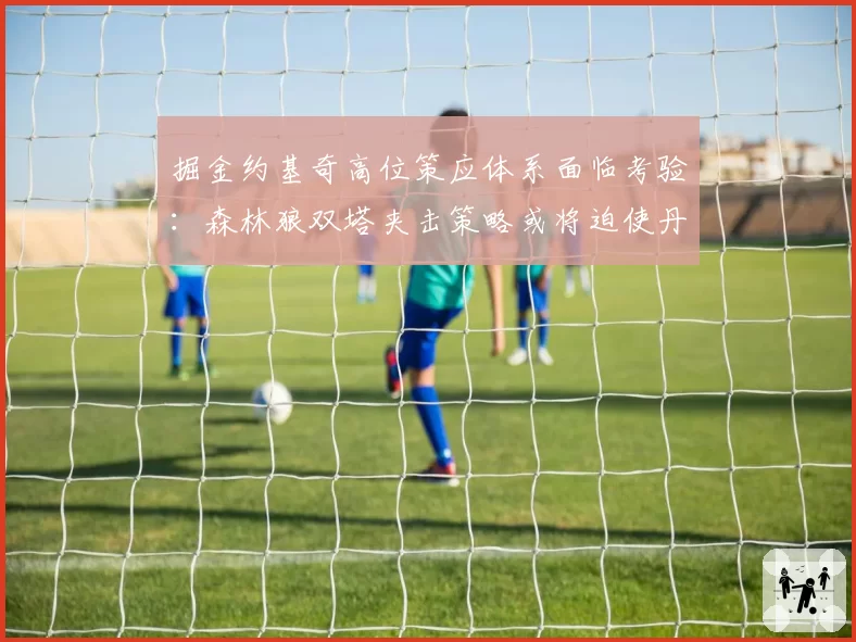 掘金约基奇高位策应体系面临考验：森林狼双塔夹击策略或将迫使丹佛开发新解法