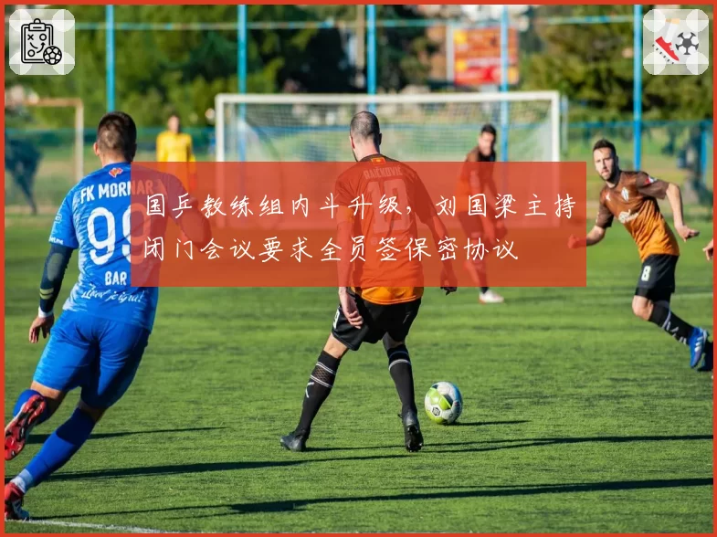 国乒教练组内斗升级，刘国梁主持闭门会议要求全员签保密协议
