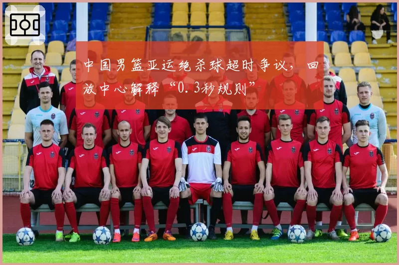 中国男篮亚运绝杀球超时争议，回放中心解释“0.3秒规则”