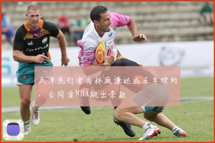 天津先行者与林庭谦达成五年续约，合同含NBA跳出条款