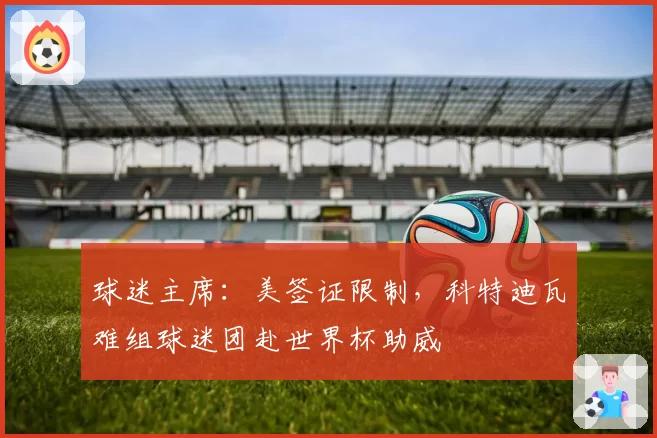 球迷主席:美签证限制,科特迪瓦难组球迷团赴世界杯助威