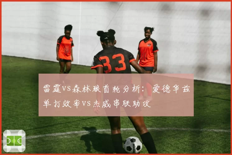 雷霆vs森林狼首轮分析:爱德华兹单打效率vs杰威串联助攻