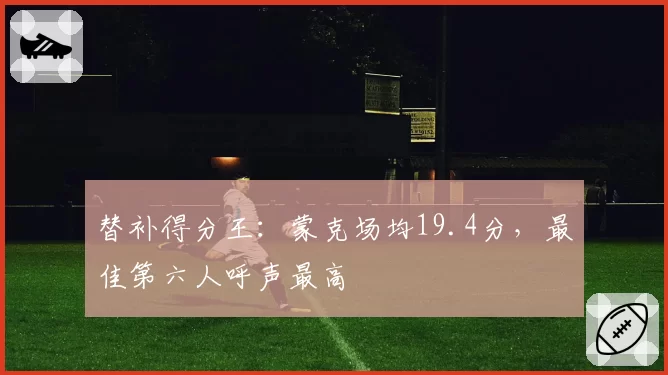 替补得分王：蒙克场均19.4分，最佳第六人呼声最高