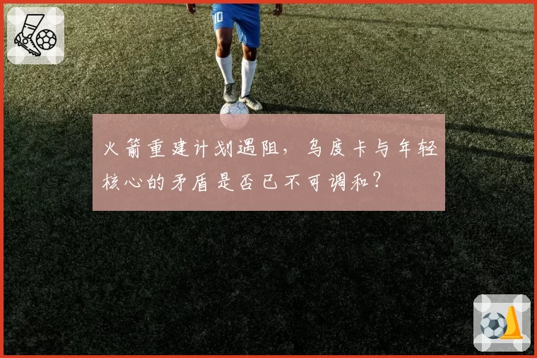 火箭重建计划遇阻，乌度卡与年轻核心的矛盾是否已不可调和？