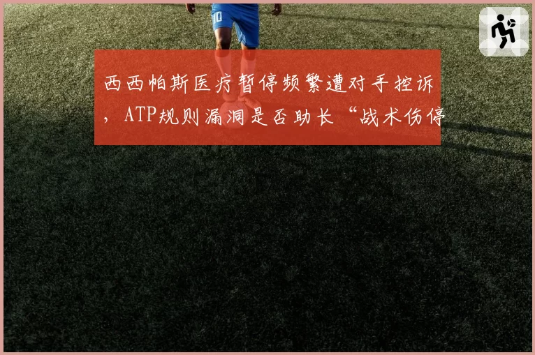 西西帕斯医疗暂停频繁遭对手控诉，ATP规则漏洞是否助长“战术伤停”？