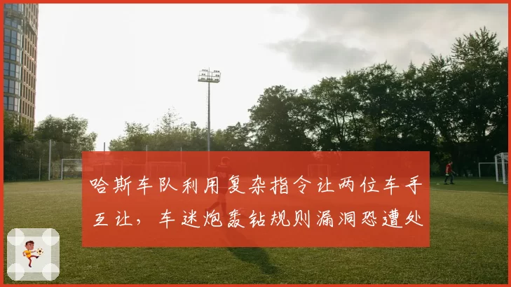 哈斯车队利用复杂指令让两位车手互让,车迷炮轰钻规则漏洞恐遭处罚