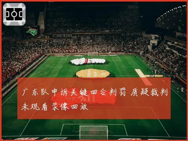 广东队申诉关键回合判罚 质疑裁判未观看录像回放