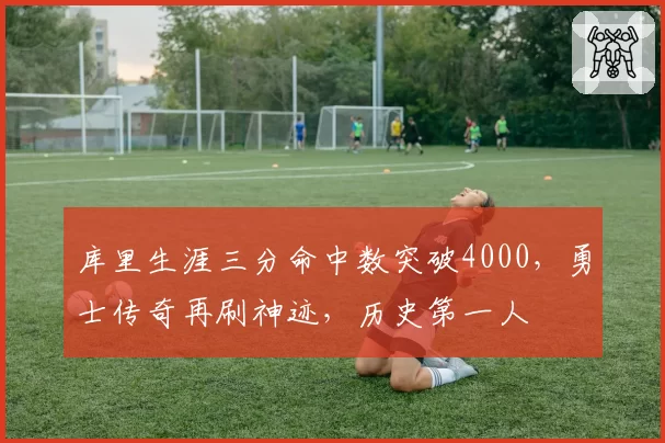 库里生涯三分命中数突破4000，勇士传奇再刷神迹，历史第一人