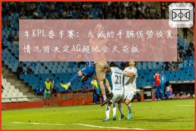 年KPL春季赛：久诚的手腕伤势恢复情况将决定AG超玩会天花板