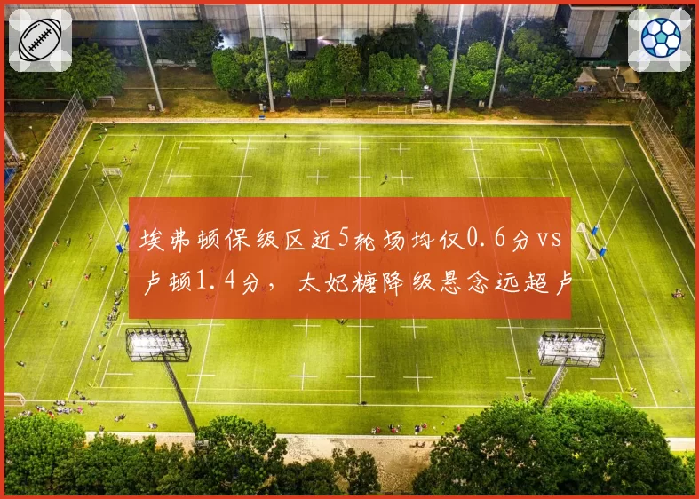 埃弗顿保级区近5轮场均仅0.6分vs卢顿1.4分,太妃糖降级悬念远超卢顿