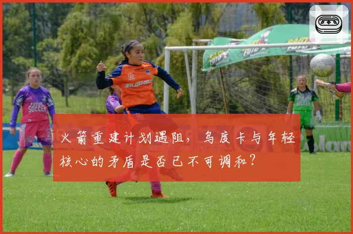 火箭重建计划遇阻，乌度卡与年轻核心的矛盾是否已不可调和？