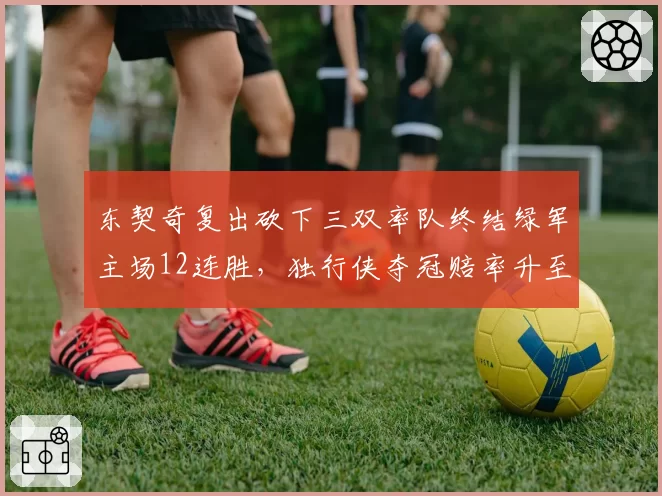 东契奇复出砍下三双率队终结绿军主场12连胜，独行侠夺冠赔率升至联盟前三