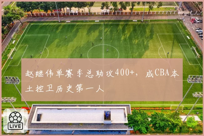 赵继伟单赛季总助攻400+，成CBA本土控卫历史第一人