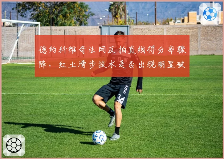 德约科维奇法网反拍直线得分率骤降，红土滑步技术是否出现明显破绽？